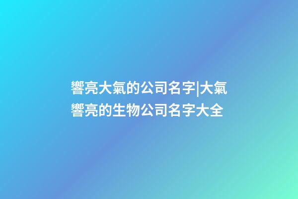 響亮大氣的公司名字|大氣響亮的生物公司名字大全-第1張-公司起名-玄機派